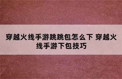 穿越火线手游跳跳包怎么下 穿越火线手游下包技巧